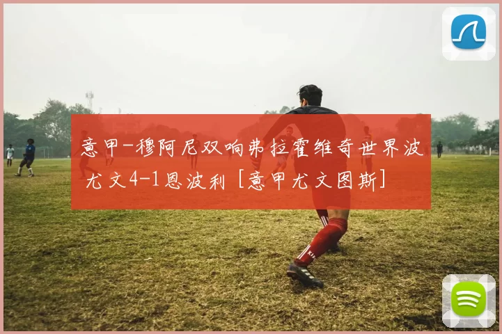 意甲-穆阿尼双响弗拉霍维奇世界波 尤文4-1恩波利 [意甲尤文图斯]