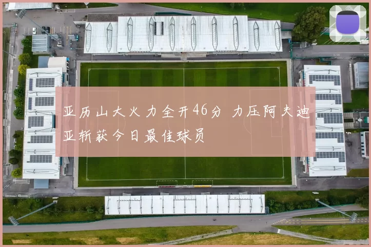 亚历山大火力全开46分 力压阿夫迪亚斩获今日最佳球员