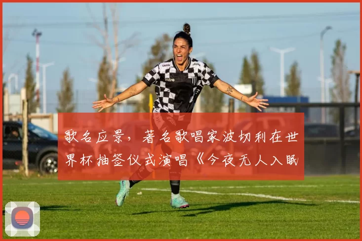 歌名应景，著名歌唱家波切利在世界杯抽签仪式演唱《今夜无人入眠》