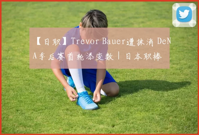 【日职】Trevor Bauer遭抹消 DeNA季后赛首轮添变数｜日本职棒
