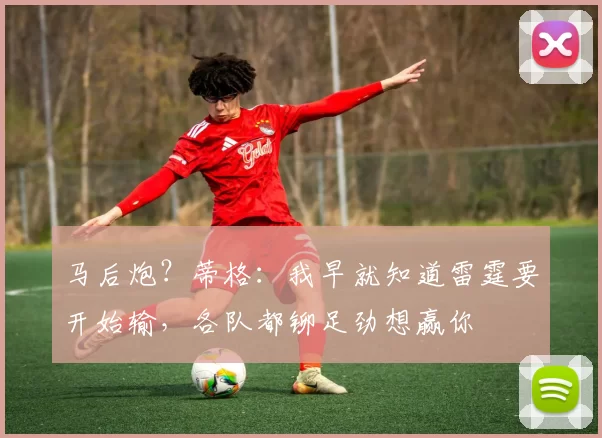 马后炮？蒂格：我早就知道雷霆要开始输，各队都铆足劲想赢你