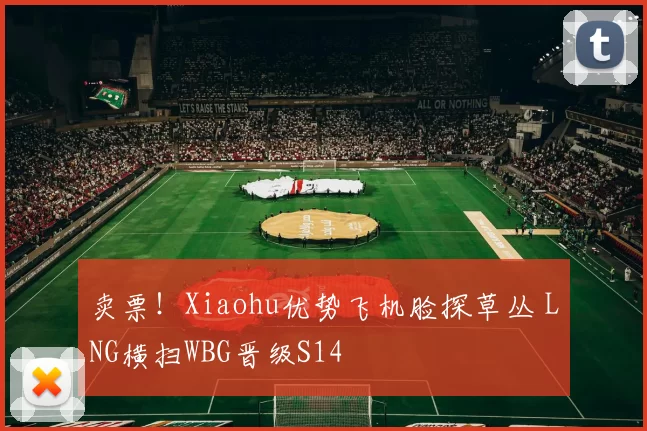 卖票！Xiaohu优势飞机脸探草丛 LNG横扫WBG晋级S14
