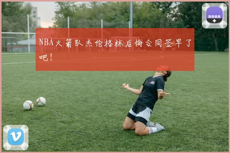 NBA火箭队杰伦格林后悔合同签早了吧！