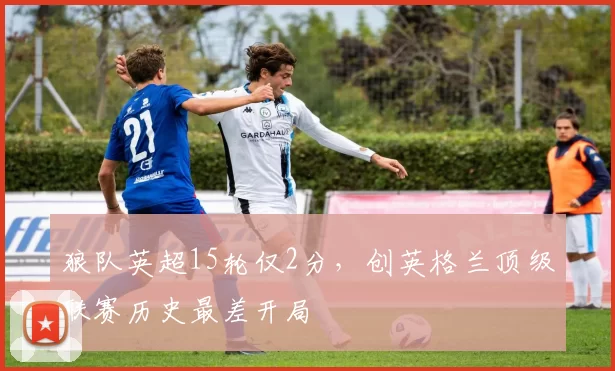 狼队英超15轮仅2分，创英格兰顶级联赛历史最差开局