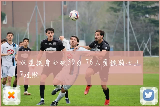 双星挺身合砍59分 76人勇挫骑士止7连败