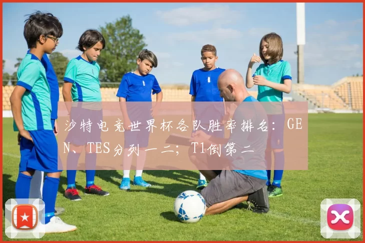 沙特电竞世界杯各队胜率排名：GEN、TES分列一二；T1倒第二