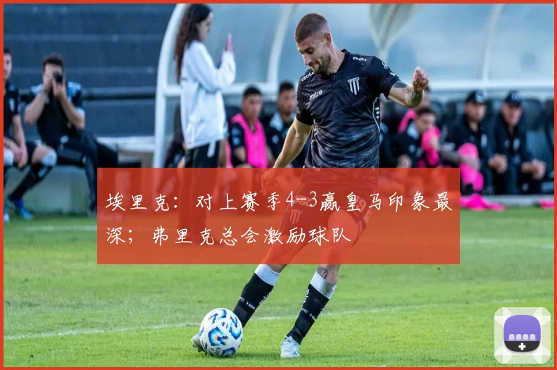 埃里克：对上赛季4-3赢皇马印象最深；弗里克总会激励球队