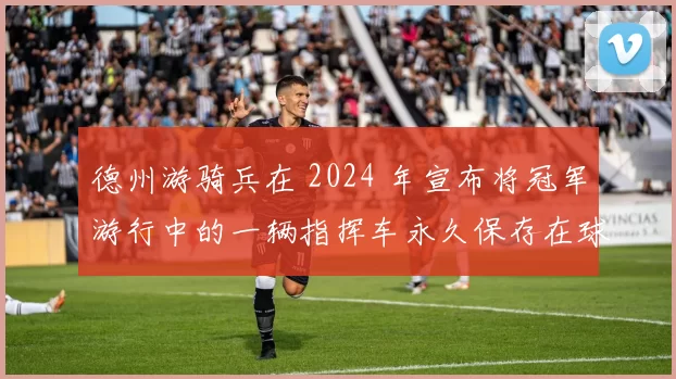 德州游骑兵在 2024 年宣布将冠军游行中的一辆指挥车永久保存在球队博物馆