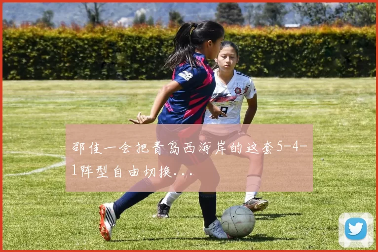 邵佳一会把青岛西海岸的这套5-4-1阵型自由切换...