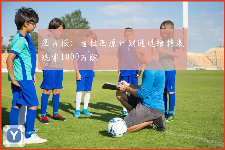 图片报：吉拉西原计划通过维持表现拿1000万欧