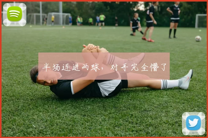 半场连进两球，对手完全懵了