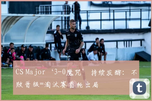 CS Major‘3-0魔咒’持续发酵：不败晋级=淘汰赛首轮出局‌