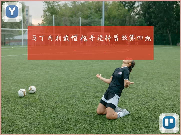 马丁内利戴帽 枪手逆转晋级第四轮