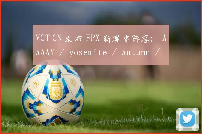 VCT CN 发布 FPX 新赛季阵容： AAAAY ／ yosemite ／ Autumn ／ Life ／ BerLIN