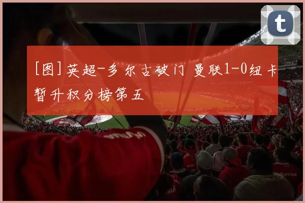 [图]英超-多尔古破门 曼联1-0纽卡暂升积分榜第五