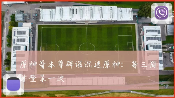 原神哥本尊辟谣沉迷原神：每三周才登录一次