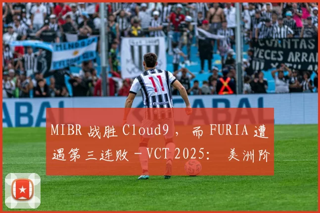MIBR 战胜 Cloud9 ，而 FURIA 遭遇第三连败 - VCT 2025： 美洲阶段 1 结果