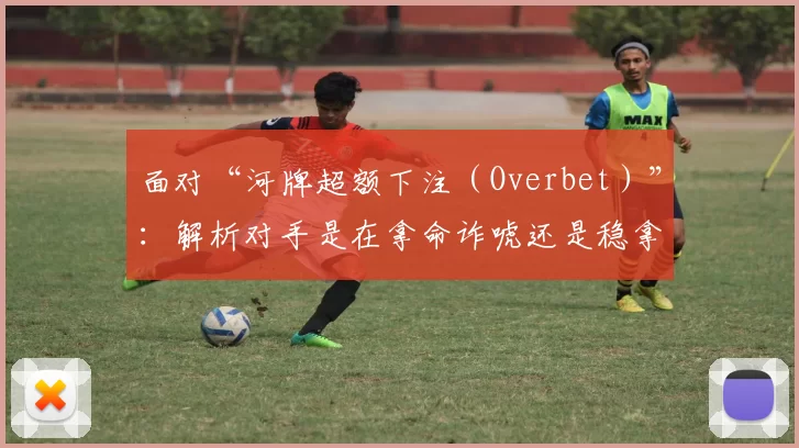 面对“河牌超额下注（Overbet）”：解析对手是在拿命诈唬还是稳拿价值。（解读河牌超额下注：对手是在孤注一掷的诈唬，还是稳当的价值下注？）