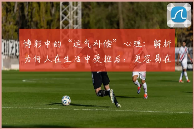 博彩中的“运气补偿”心理：解析为何人在生活中受挫后，更容易在赌场中通过重注寻找平衡。（运气补偿效应：解析人们在生活受挫后为何更倾向在赌场重注寻求平衡）