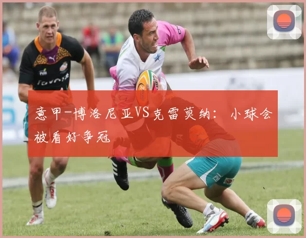 意甲-博洛尼亚VS克雷莫纳：小球会被看好争冠