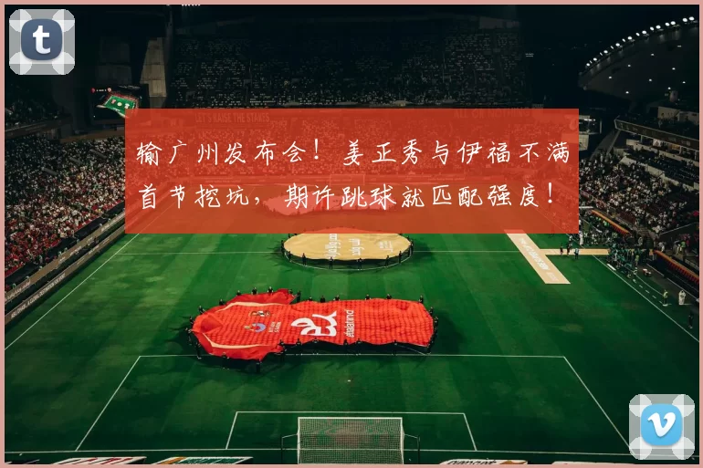 输广州发布会！姜正秀与伊福不满首节挖坑，期许跳球就匹配强度！＂