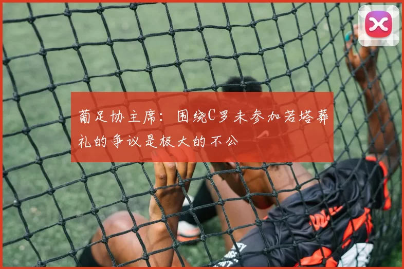 葡足协主席：围绕C罗未参加若塔葬礼的争议是极大的不公