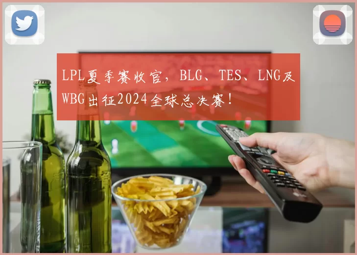 LPL夏季赛收官，BLG、TES、LNG及WBG出征2024全球总决赛！