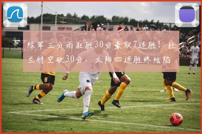 绿军三分雨狂胜30分豪取7连胜！杜兰特空砍30分，太阳四连胜终结陷附加赛危机