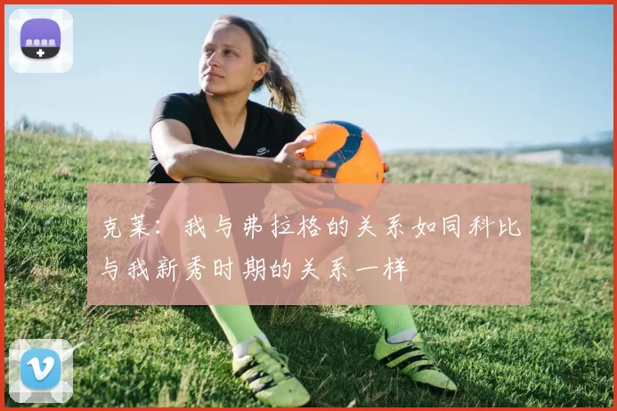 克莱：我与弗拉格的关系如同科比与我新秀时期的关系一样