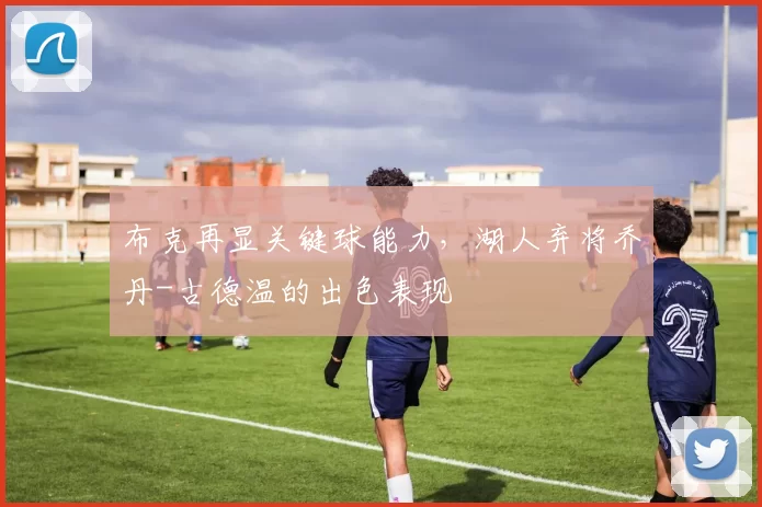 布克再显关键球能力，湖人弃将乔丹-古德温的出色表现