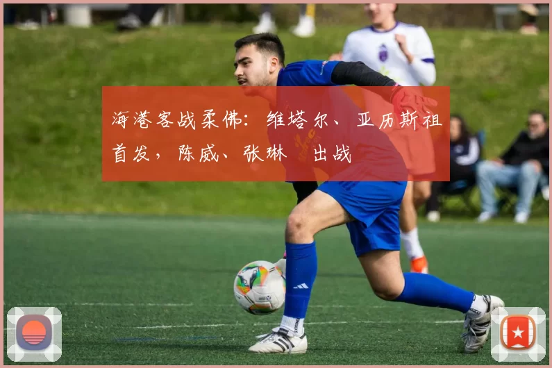 海港客战柔佛：维塔尔、亚历斯祖首发，陈威、张琳芃出战
