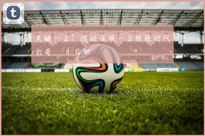 关键一击！渡边佳明一击致胜的代打奇蹟 ｜日职