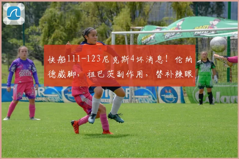 快船111-123尼克斯4坏消息！伦纳德崴脚，祖巴茨副作用，替补辣眼