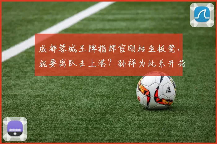 成都蓉城王牌指挥官刚枯坐板凳，就要离队去上港？孙祥为此乐开花