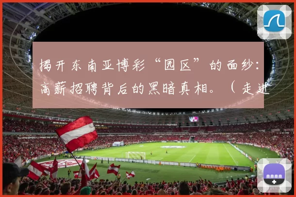 揭开东南亚博彩“园区”的面纱：高薪招聘背后的黑暗真相。（走进东南亚博彩园区：高薪诱惑背后的残酷真相）