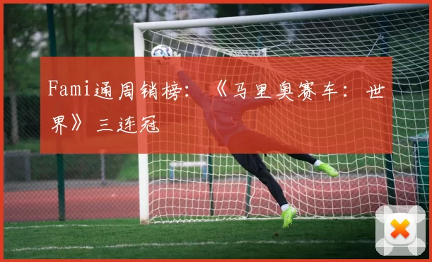 Fami通周销榜：《马里奥赛车：世界》三连冠