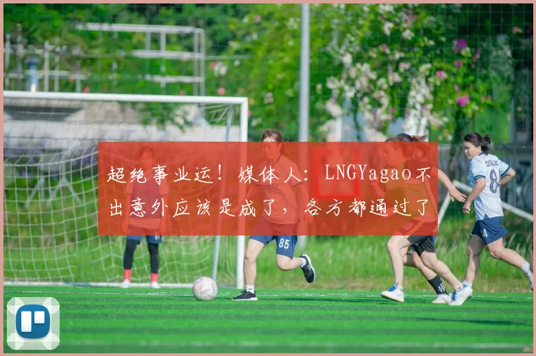 超绝事业运！媒体人：LNGYagao不出意外应该是成了，各方都通过了