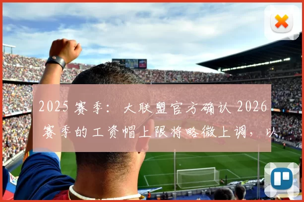 2025 赛季：大联盟官方确认 2026 赛季的工资帽上限将略微上调，以适应通胀