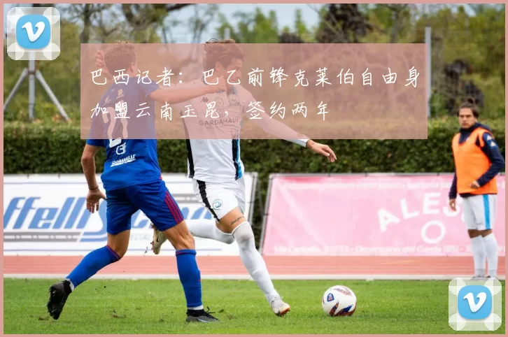 巴西记者：巴乙前锋克莱伯自由身加盟云南玉昆，签约两年