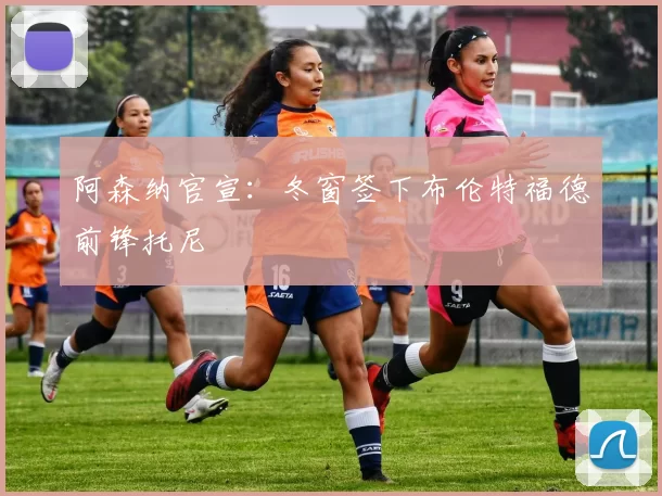 阿森纳官宣：冬窗签下布伦特福德前锋托尼