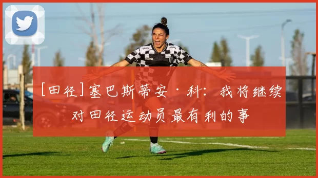 [田径]塞巴斯蒂安·科：我将继续做对田径运动员最有利的事