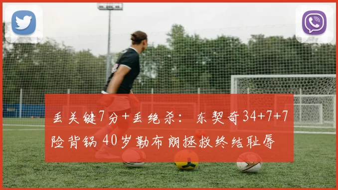 丢关键7分+丢绝杀：东契奇34+7+7险背锅 40岁勒布朗拯救终结耻辱