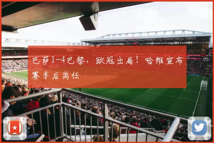 巴萨1-4巴黎，欧冠出局！哈维宣布赛季后离任