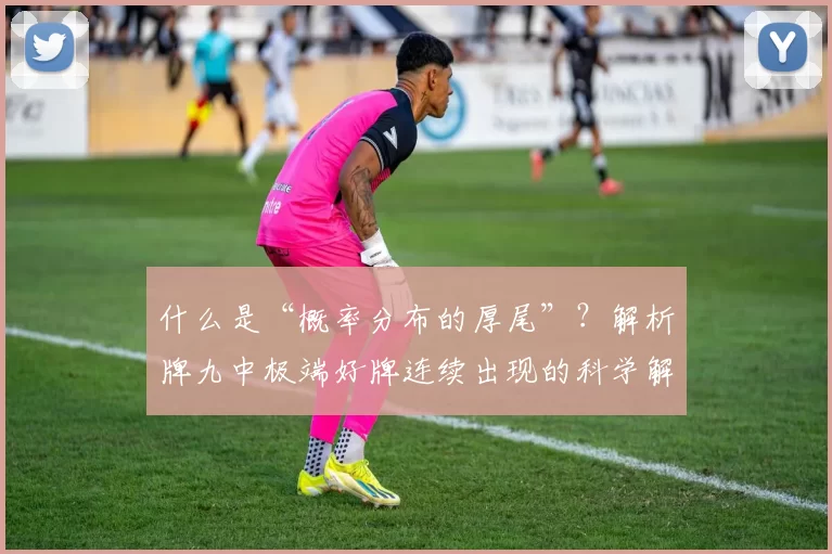 什么是“概率分布的厚尾”？解析牌九中极端好牌连续出现的科学解释。（为何牌九会连出极好牌？一文读懂概率分布的厚尾）