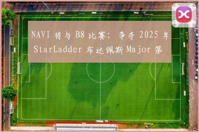 NAVI 将与 B8 比赛；争夺 2025 年 StarLadder 布达佩斯 Major 第 3 阶段的名额