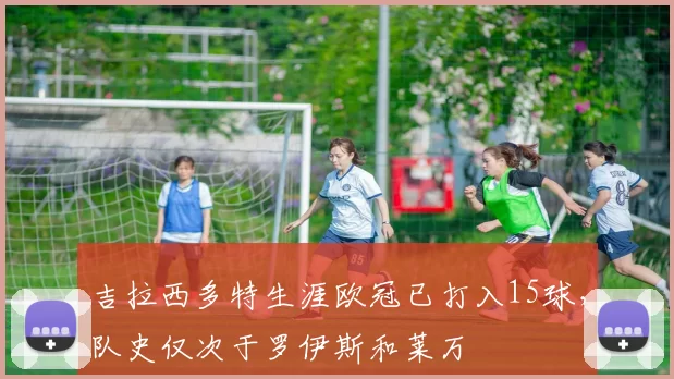 吉拉西多特生涯欧冠已打入15球，队史仅次于罗伊斯和莱万