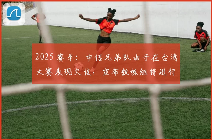 2025 赛季：中信兄弟队由于在台湾大赛表现欠佳，宣布教练组将进行大洗牌