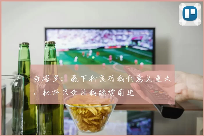 劳塔罗：赢下科莫对我们意义重大，批评只会让我继续前进