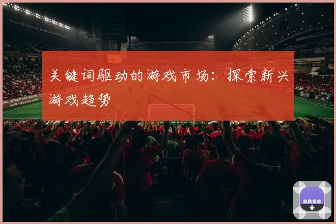关键词驱动的游戏市场：探索新兴游戏趋势