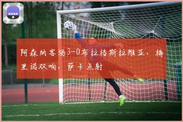 阿森纳客场3-0布拉格斯拉维亚，梅里诺双响，萨卡点射